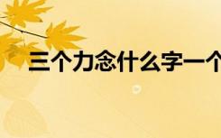 三个力念什么字一个思（三个力念什么）