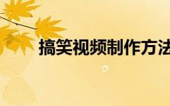 搞笑视频制作方法（搞笑视频制作）