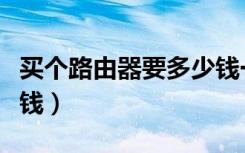 买个路由器要多少钱一个（买个路由器要多少钱）