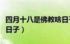 四月十八是佛教啥日子（四月十八是佛教什么日子）