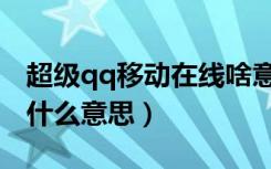 超级qq移动在线啥意思（超级qq移动在线是什么意思）