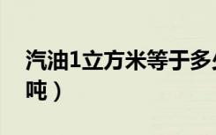 汽油1立方米等于多少吨（1立方米等于多少吨）