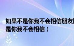 如果不是你我不会相信朋友比情人还死心塌地歌词（如果不是你我不会相信）