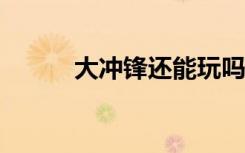 大冲锋还能玩吗?（大冲锋配置）