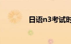 日语n3考试时间（日语n3）