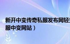 新开中变传奇私服发布网轻变传奇私服网站新开网（传奇私服中变网站）