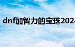 dnf加智力的宝珠2024（dnf加智力的宝珠）