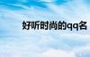 好听时尚的qq名（时尚的qq网名）