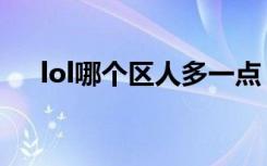 lol哪个区人多一点（lol哪个区人最多）
