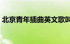北京青年插曲英文歌叫什么（北京青年插曲）