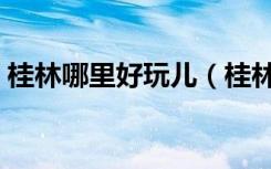 桂林哪里好玩儿（桂林哪里好玩的景点推荐）