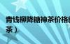 青钱柳降糖神茶价格新闻中心（青钱柳降糖神茶）