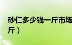 砂仁多少钱一斤市场价2023（砂仁多少钱一斤）