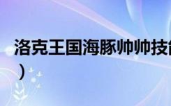 洛克王国海豚帅帅技能表（洛克王国海豚帅帅）
