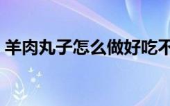 羊肉丸子怎么做好吃不散（羊肉丸子怎么做）