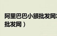 阿里巴巴小额批发网怎么注册（阿里巴巴小额批发网）