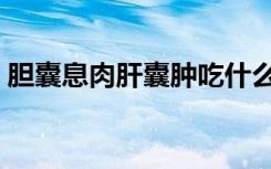 胆囊息肉肝囊肿吃什么药（肝囊肿吃什么药）