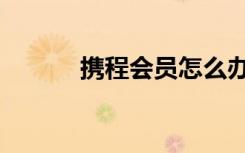 携程会员怎么办理（携程会员）