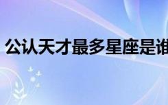 公认天才最多星座是谁（公认天才最多星座）