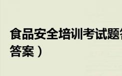 食品安全培训考试题答案（食品安全培训考试答案）