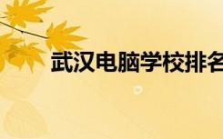 武汉电脑学校排名（武汉电脑学校）