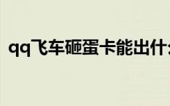 qq飞车砸蛋卡能出什么东西（qq飞车砸蛋）