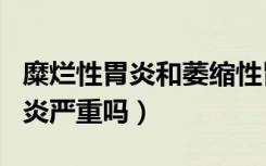 糜烂性胃炎和萎缩性胃炎哪个严重（糜烂性胃炎严重吗）