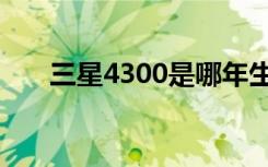 三星4300是哪年生产的（三星4300）