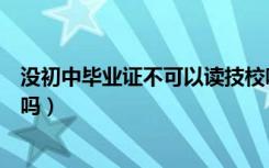 没初中毕业证不可以读技校吗（没有初中毕业证可以上技校吗）