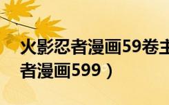 火影忍者漫画59卷主要内容是什么（火影忍者漫画599）