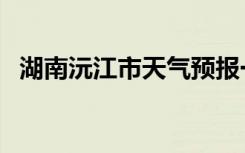 湖南沅江市天气预报一周天气（湖南沅江）