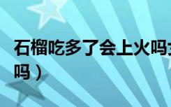 石榴吃多了会上火吗女生（石榴吃多了会上火吗）