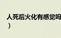 人死后火化有感觉吗?（人死后火化有感觉吗）