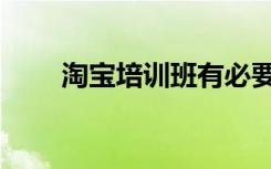 淘宝培训班有必要去吗（淘宝学习）