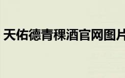 天佑德青稞酒官网图片（天佑德青稞酒官网）