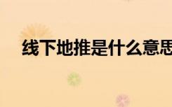 线下地推是什么意思（地推是什么意思）