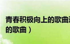 青春积极向上的歌曲适合合唱（青春积极向上的歌曲）