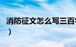 消防征文怎么写三百字以上（消防征文怎么写）