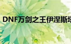 DNF万剑之王伊涅斯塔图片（dnf万剑之王）
