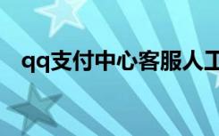 qq支付中心客服人工电话（qq支付中心）