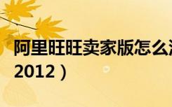 阿里旺旺卖家版怎么没有了（阿里旺旺卖家版2012）