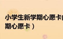 小学生新学期心愿卡内容怎么写（小学生新学期心愿卡）