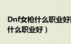 Dnf女枪什么职业好搬砖风暴幽城（dnf女枪什么职业好）