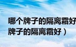 哪个牌子的隔离霜好用且性价比高啊?（哪个牌子的隔离霜好）