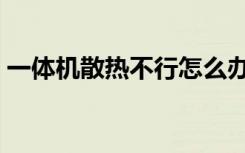 一体机散热不行怎么办（一体机散热怎么样）