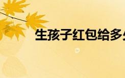 生孩子红包给多少（红包给多少）