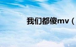 我们都傻mv（我们都傻歌词）
