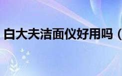 白大夫洁面仪好用吗（白大夫洁面仪有用吗）