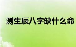测生辰八字缺什么命（测生辰八字缺什么）