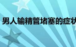 男人输精管堵塞的症状（输精管堵塞的症状）